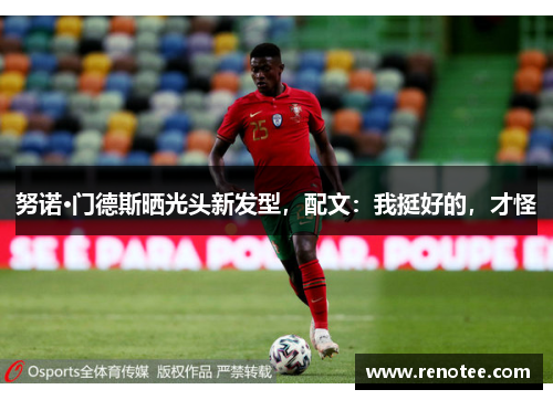 努诺·门德斯晒光头新发型，配文：我挺好的，才怪