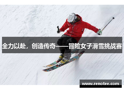 全力以赴，创造传奇——冒险女子滑雪挑战赛